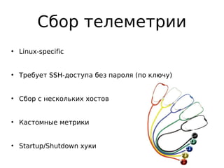 Сбор телеметрии
●
Linux-specific
●
Требует SSH-доступа без пароля (по ключу)
●
Сбор с нескольких хостов
●
Кастомные метрики
●
Startup/Shutdown хуки
 