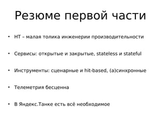 Резюме первой части
●
НТ – малая толика инженерии производительности
●
Сервисы: открытые и закрытые, stateless и stateful
●
Инструменты: сценарные и hit-based, (а)синхронные
●
Телеметрия бесценна
●
В Яндекс.Танке есть всё необходимое
 