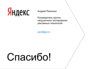 Андрей Похилько
Руководитель группы
нагрузочного тестирования
рекламных технологий
apc4@ya.ru
Спасибо!
 