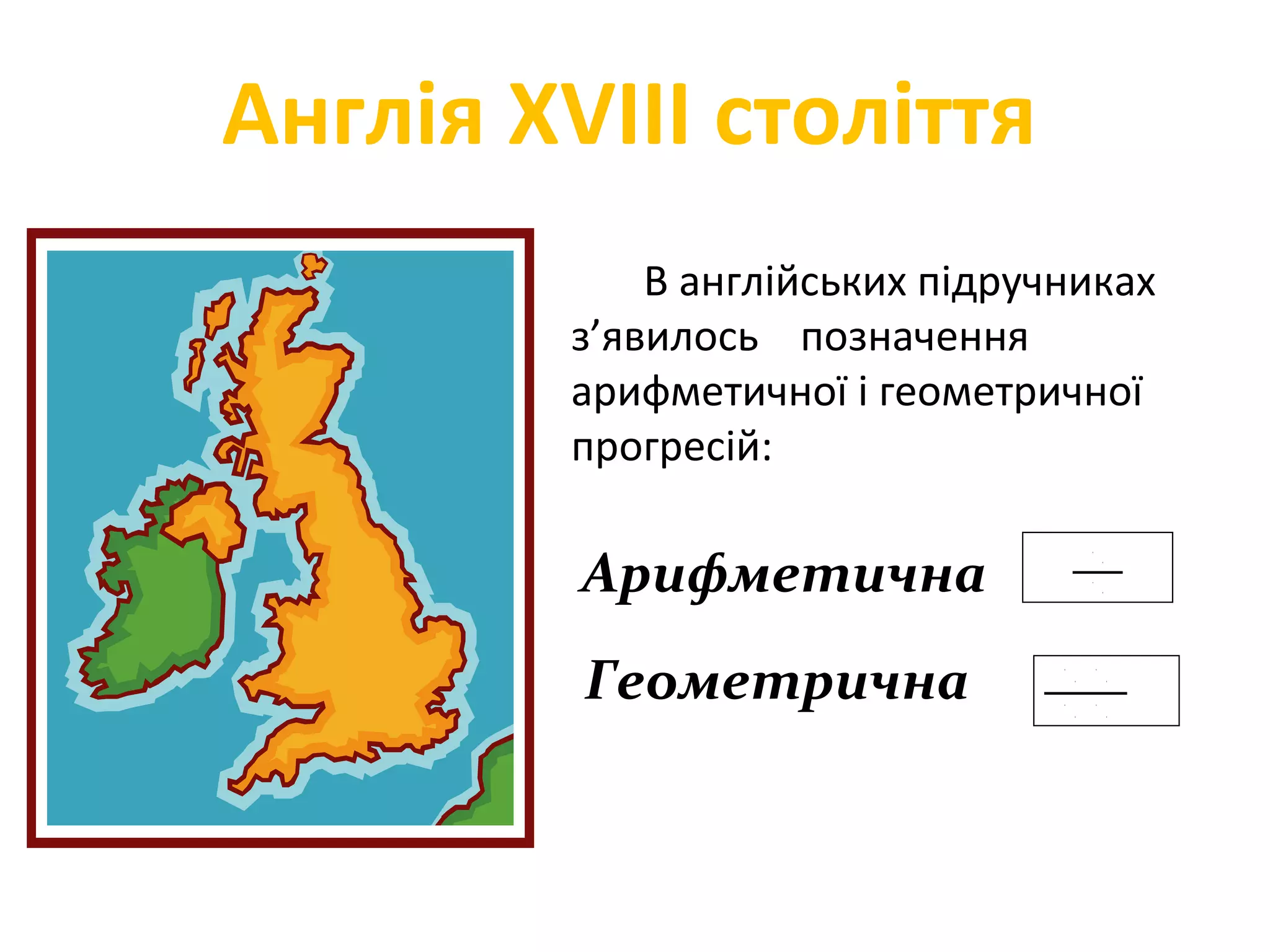 В англійських підручниках
з’явилось позначення
арифметичної і геометричної
прогресій:
Арифметична
Геометрична
Англія XVIII століття
 