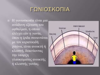  Ζ γσληνζθνπία είλαη κηα
αλώδπλε εμέηαζε ηνπ
νθζαικνύ, ε νπνία
ειέγρεη εάλ ε γσλία,
όπνπ ε ίξηδα ζπλαληάηαη
κε ηνλ θεξαηνεηδή
ρηηώλα, είλαη αλνηθηή ή
θιεηζηή, δεηθλύνληαο
ηελ ύπαξμε
γιαπθώκαηνο αλνηθηήο
ή θιεηζηήο γσλίαο.
 