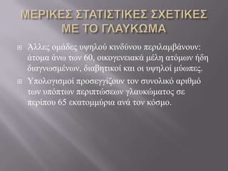 Άιιεο νκάδεο πςεινύ θηλδύλνπ πεξηιακβάλνπλ:
άηνκα άλσ ησλ 60, νηθνγελεηαθά κέιε αηόκσλ ήδε
δηαγλσζκέλσλ, δηαβεηηθνί θαη νη πςεινί κύσπεο.
 Υπνινγηζκνί πξνζεγγίδνπλ ηνλ ζπλνιηθό αξηζκό
ησλ ππόπησλ πεξηπηώζεσλ γιαπθώκαηνο ζε
πεξίπνπ 65 εθαηνκκύξηα αλά ηνλ θόζκν.
 