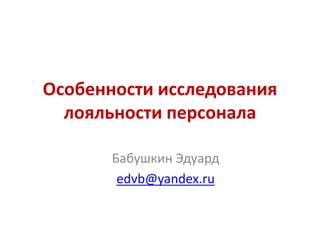 Особенности исследования
лояльности персонала
Бабушкин Эдуард
edvb@yandex.ru
 
