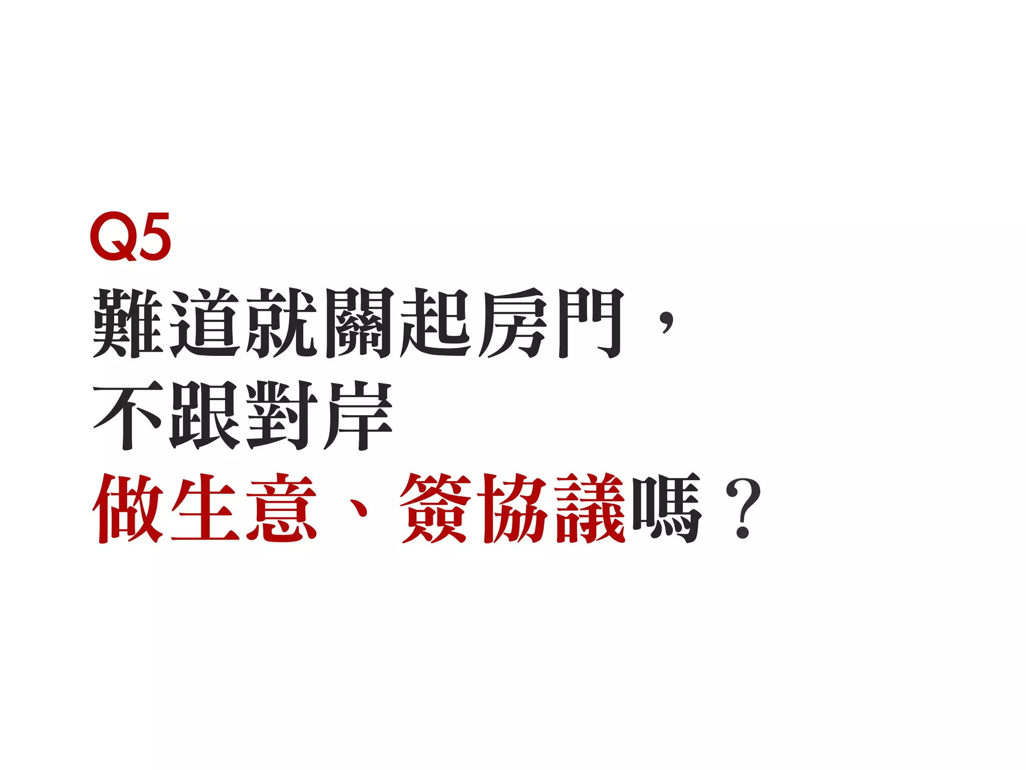 Q5
難道就關起房門，
不跟對岸
做生意、簽協議嗎？
 
