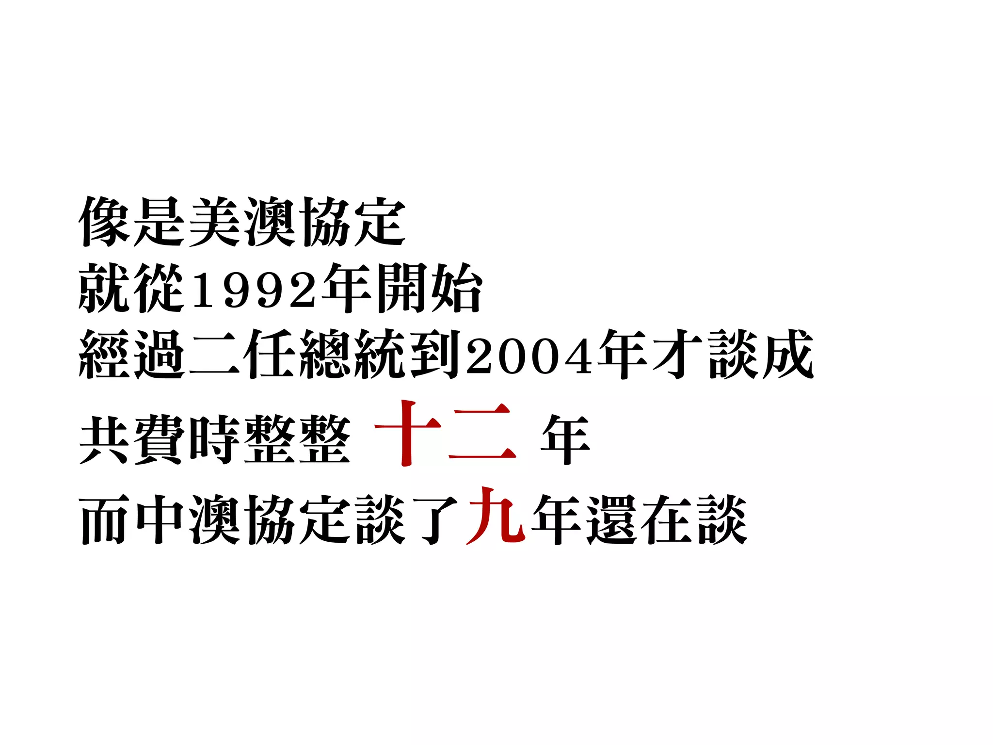 像是美澳協定
就從1992年開始
經過二任總統到2004年才談成
共費時整整 十二 年
而中澳協定談了九年還在談
 