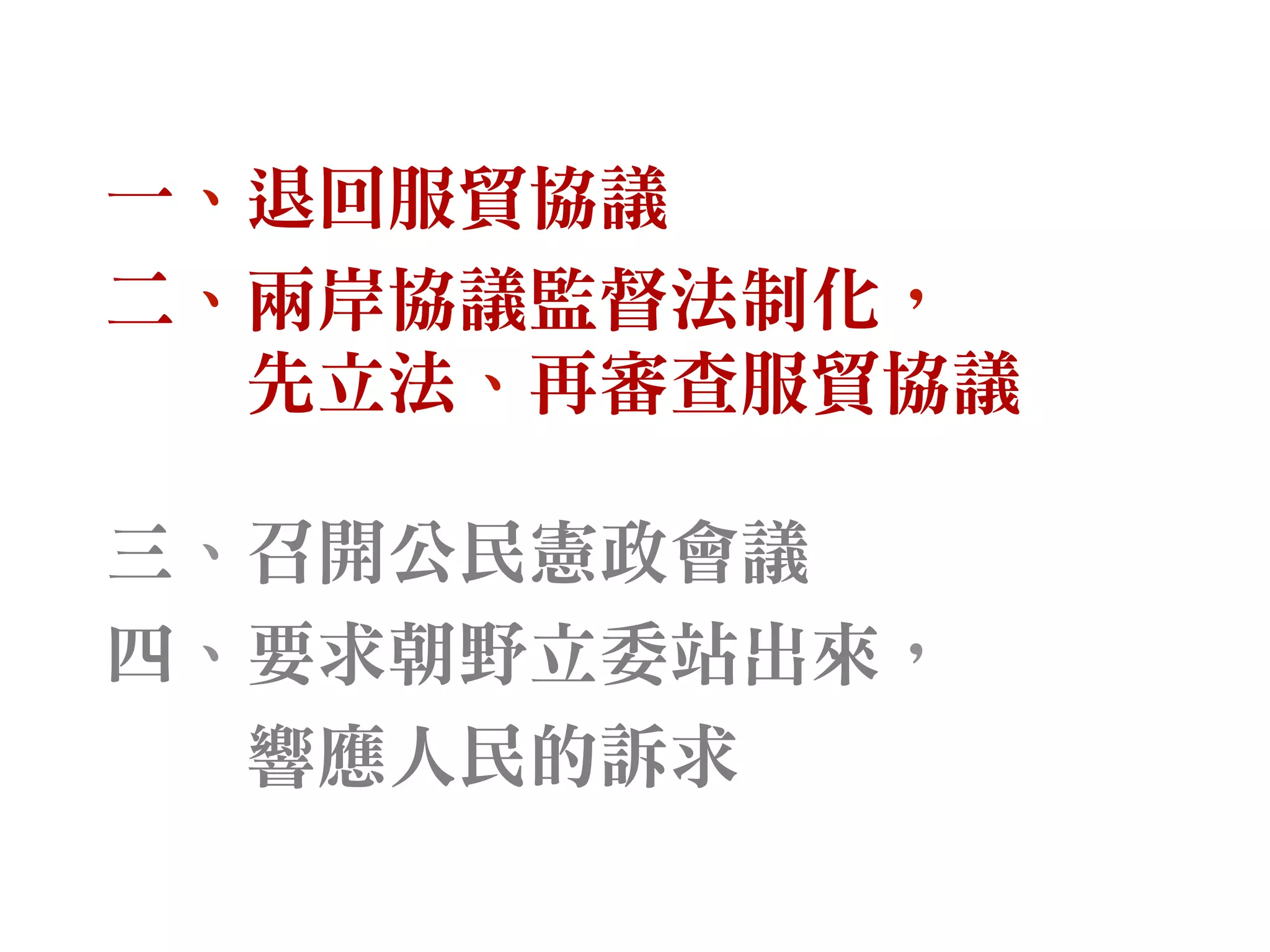 一、退回服貿協議
二、兩岸協議監督法制化，
先立法、再審查服貿協議
三、召開公民憲政會議
四、要求朝野立委站出來，
響應人民的訴求
 