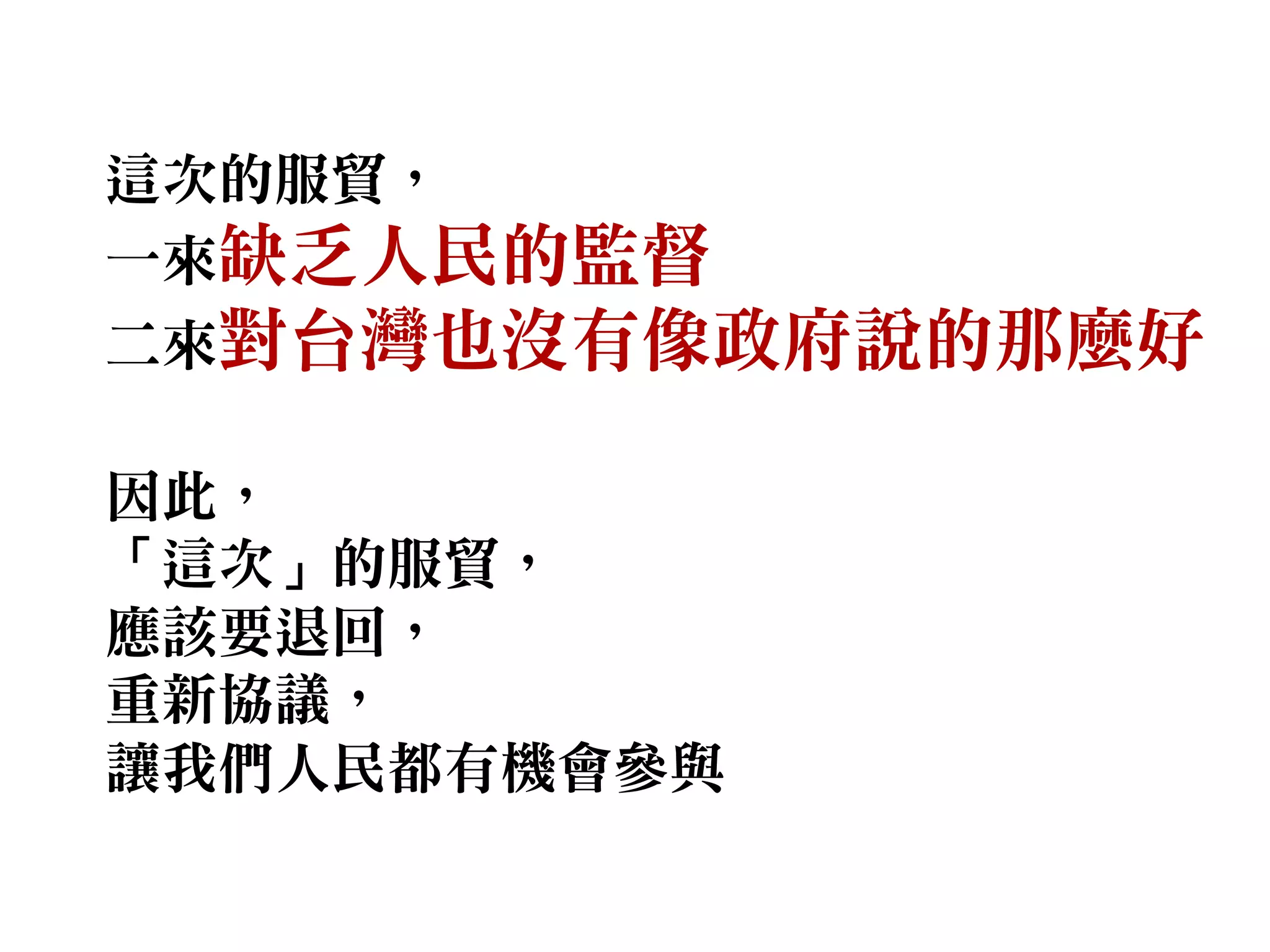這次的服貿，
一來缺乏人民的監督
二來對台灣也沒有像政府說的那麼好
因此，
「這次」的服貿，
應該要退回，
重新協議，
讓我們人民都有機會參與
 