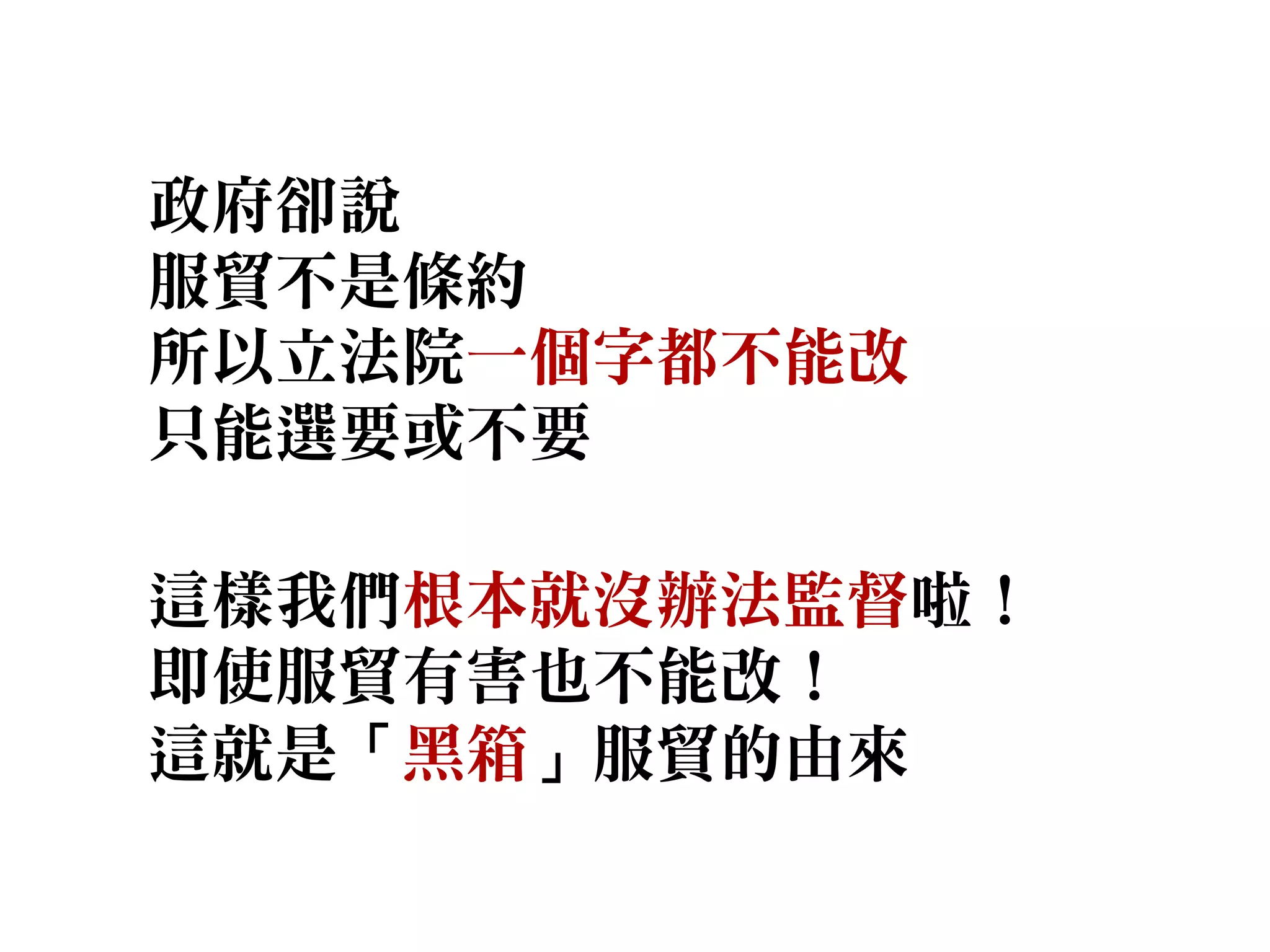 政府卻說
服貿不是條約
所以立法院一個字都不能改
只能選要或不要
這樣我們根本就沒辦法監督啦！
即使服貿有害也不能改！
這就是「黑箱」服貿的由來
 