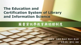 The Education and
Certification System of Library
and Information Science
圖書資訊學教育與認證制度
本組組員：李珮珊 陳在眉 陳虹竹 劉志偉
指導老師：蔡明月 教授
 