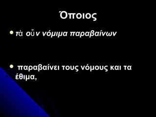 Όποιος
τ ο ν νόμιμα παραβαίνωνὰ ὖ
 παραβαίνει τους νόμους και τα
έθιμα,
 