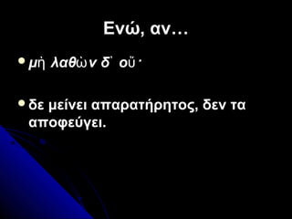 Ενώ, αν…Ενώ, αν…
μ λαθ ν δ ο ·ὴ ὼ ᾽ ὔ
δε μείνει απαρατήρητος, δεν τα
αποφεύγει.
 