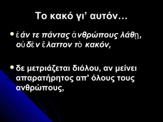 Το κακό γι’ αυτόν…Το κακό γι’ αυτόν…
 άν τε πάντας νθρώπους λάθ ,ἐ ἀ ῃ
ο δ ν λαττον τ κακόν,ὐ ὲ ἔ ὸ
δε μετριάζεται διόλου, αν μείνει
απαρατήρητος απ' όλους τους
ανθρώπους,
 