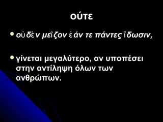 ούτεούτε
ο δ ν με ζον άν τε πάντες δωσιν,ὐ ὲ ῖ ἐ ἴ
γίνεται μεγαλύτερο, αν υποπέσει
στην αντίληψη όλων των
ανθρώπων.
 