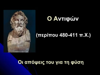 O Aντιφών
(περίπου 480-411 π.Χ.)
Οι απόψεις του για τη φύση
 