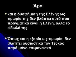 ΆραΆρα
και η δυσφήμιση της Ελένης ως
τιμωρία της δεν βλάπτει αυτό που
πραγματικά είναι η Ελένη, αλλά το
είδωλό της
Όπως και η εξορία ως τιμωρία δεν
βλάπτει ουσιαστικά τον Τεύκρο
παρά μόνο επιφανειακά
 