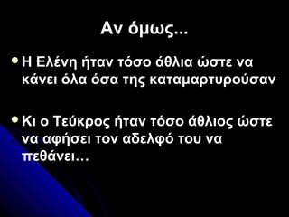 Αν όμως...Αν όμως...
ΗΗ Ελένη ήταν τόσο άθλια ώστε να
κάνει όλα όσα της καταμαρτυρούσαν
Κι ο Τεύκρος ήταν τόσο άθλιος ώστε
να αφήσει τον αδελφό του να
πεθάνει…
 