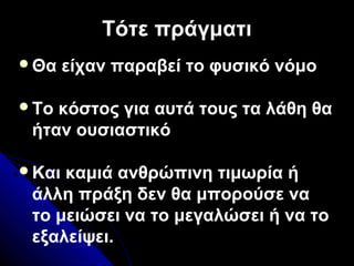 Τότε πράγματιΤότε πράγματι
Θα είχαν παραβεί το φυσικό νόμο
Το κόστος για αυτά τους τα λάθη θα
ήταν ουσιαστικό
Και καμιά ανθρώπινη τιμωρία ή
άλλη πράξη δεν θα μπορούσε να
το μειώσει να το μεγαλώσει ή να το
εξαλείψει.
 