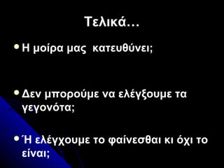 Τελικά…Τελικά…
Η μοίρα μας κατευθύνει;
Δεν μπορούμε να ελέγξουμε τα
γεγονότα;
Ή ελέγχουμε το φαίνεσθαι κι όχι το
είναι;
 