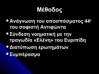 ΜέθοδοςΜέθοδος
Ανάγνωση του αποσπάσματος 44Ανάγνωση του αποσπάσματος 44ΑΑ
του σοφιστή Αντιφώντατου σοφιστή Αντιφώντα
Σύνδεση νοηματική με τηνΣύνδεση νοηματική με την
τραγωδία «Ελένη» του Ευριπίδητραγωδία «Ελένη» του Ευριπίδη
Διατύπωση ερωτημάτωνΔιατύπωση ερωτημάτων
ΣυμπέρασμαΣυμπέρασμα
 