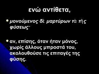 ενώ αντίθετα,ενώ αντίθετα,
μονούμενος δ μαρτύρων τ τ ςὲ ὰ ῆ
φύσεως·
αν, επίσης, όταν ήταν μόνος,
χωρίς άλλους μπροστά του,
ακολουθούσε τις επιταγές της
φύσης.
 