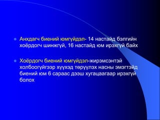  Анхдагч биений юмгүйдэл- 14 настайд бэлгийн
хоѐрдогч шинжгүй, 16 настайд юм ирэхгүй байх
 Хоѐрдогч биений юмгүйдэл-жирэмсэнтэй
холбоогүйгээр хүүхэд төрүүлэх насны эмэгтэйд
биений юм 6 сараас дээш хугацаагаар ирэхгүй
болох
 