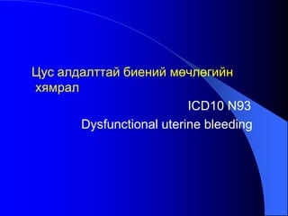Цус алдалттай биений мөчлөгийн
хямрал
ICD10 N93
Dysfunctional uterine bleeding
 
