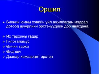 Оршил
 Биений юмны хэвийн үйл ажиллагаа- мэдрэл
дотоод шүүрлийн эрхтэнүүдийн дор явагдана.
 Их тархины гадар
 Гипоталамус
 Өнчин тархи
 Өндгөвч
 Даавар хамааралт эрхтэн
 