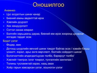 Оношилгоо
Анамнез
 Цус алдалтын шинж чанар
 Биений юмны өвдөлттэй ирэх
 Хэвлийн дүүрэлт
 Хөх хөндүүрлэлт
 Сэтгэл санаа хямрал
 Бэлгийн харьцааны дараа, биений юм ирэх хооронд цусархаг
ялгадас гардаг эсэх
Бодит үзлэг
 Өндөр, жин
 Дотоод шүүрлийн өвчний шинж тэмдэг байгаа эсэх / хэвийн бишш
үсжилт, язрал, арьс өнгө өөрчлөлт, бэлгийн хоѐрдогч шинж/
 Бүлэгнэлтийн алдагдал/цусан толбо, бэржрүүт толбо/
 Хэвлийг тэмтрэх /элэг томрол, тунгалгийн зангилаа /
 Толины тусламжтай харах, наац авах
 Хоѐр гарын хавсарсан үзлэг, хошногон үзлэг
 