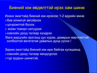 Ихэнх эмэгтэйд биений юм ирэхээс 1-2 өдрийн өмнө
бие ялимгүй эвгүйрхэх
цочромтгой болох
 мээм томорч хатуурах
хэвлийн доод талаар хүндрэх
/бага аарцгийн эрхтэнд цус хурах, дааврын өөрчлөлтэй
холбоотой вегататив урвалын дүнд үүснэ /
Зарим эмэгтэйд биений юм ирж байгаа хугацаанд
хэвлийн доод талаар хөндүүрлэх
түр зуурын шинжтэй,
Биений юм өвдөлттэй ирэх хам шинж
 
