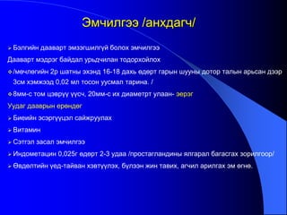  Бэлгийн дааварт эмзэгшилгүй болох эмчилгээ
Дааварт мэдрэг байдал урьдчилан тодорхойлох
/мөчлөгийн 2р шатны эхэнд 16-18 дахь өдөрт гарын шууны дотор талын арьсан дээр
3см хэмжээд 0,02 мл тосон уусмал тарина. /
8мм-с том цэврүү үүсч, 20мм-с их диаметрт улаан- эерэг
Уудаг дааврын ерөндөг
 Биеийн эсэргүүцэл сайжруулах
 Витамин
 Сэтгэл засал эмчилгээ
 Индометацин 0,025г өдөрт 2-3 удаа /простагландины ялгарал багасгах зорилгоор/
 Өвдөлтийн үед-тайван хэвтүүлэх, бүлээн жин тавих, агчил арилгах эм өгнө.
Эмчилгээ /анхдагч/
 