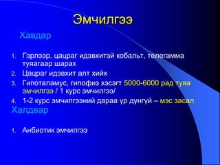 Хавдар
1. Гэрлээр, цацраг идэвхитэй кобальт, телегамма
туяагаар шарах
2. Цацраг идэвхит алт хийх
3. Гипоталамус, гипофиз хэсэгт 5000-6000 рад туяа
эмчилгээ / 1 курс эмчилгээ/
4. 1-2 курс эмчилгээний дараа үр дүнгүй – мэс засал
Халдвар
1. Анбиотик эмчилгээ
Эмчилгээ
 
