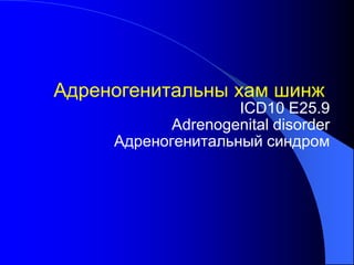 Адреногенитальны хам шинж
ICD10 E25.9
Adrenogenital disorder
Адреногенитальный синдром
 