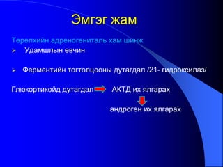 Төрөлхийн адреногениталь хам шинж
 Удамшлын өвчин
 Ферментийн тогтолцооны дутагдал /21- гидроксилаз/
Глюкортикойд дутагдал АКТД их ялгарах
андроген их ялгарах
Эмгэг жам
 
