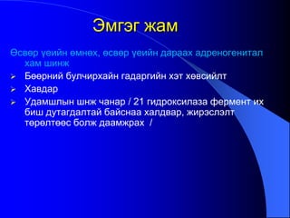 Өсвөр үеийн өмнөх, өсвөр үеийн дараах адреногенитал
хам шинж
 Бөөрний булчирхайн гадаргийн хэт хөвсийлт
 Хавдар
 Удамшлын шнж чанар / 21 гидроксилаза фермент их
биш дутагдалтай байснаа халдвар, жирэслэлт
төрөлтөөс болж даамжрах /
Эмгэг жам
 