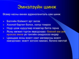 Өсвөр насны өмнөх адреногениталь хам шинж
 Бэлгийн бойжилт эрт эхлэх
 Хоолой баргил болох, хэлүү томрох
 Нүүр цээж нуруугаар ягаавтар батга гарна
 Ясны хөгжил түргэн явагдснаас- биений юм анх
ирэхээс өмнө үе тэнгийн охидоосоо өндөр
 Цаашдаа ясны өсөлт хэмт мөгөөрсны өсөлт
хаагдснаас- өсөлт зогсож намхан, богино мөчтэй
Эмнэлзүйн шинж
 