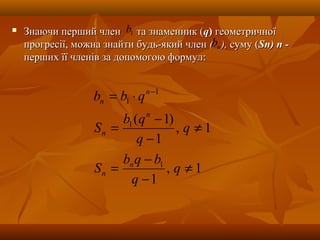 Знаючи перший членЗнаючи перший член та знаменник (та знаменник (qq)) геометричноїгеометричної
прогресії, можна знайти будь-який членпрогресії, можна знайти будь-який член (( ),), суму (суму (Sп)Sп) пп --
перших її членів за допомогою формул:перших її членів за допомогою формул:
1,
1
1,
1
)1(
1
1
1
1
≠
−
−
=
≠
−
−
=
⋅= −
q
q
bqb
S
q
q
qb
S
qbb
n
n
n
n
n
n
nb
1b
 