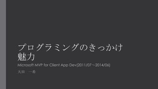 プログラミングのきっかけ
魅力
Microsoft MVP for Client App Dev(2011/07～2014/06)
大田 一希
 