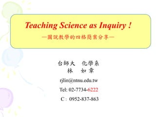 Teaching Science as Inquiry !
—圖說教學的四格簡案分享—
台師大 化學系
林 如 章
rjlin@ntnu.edu.tw
Tel: 02-7734-6222
C : 0952-837-863
 