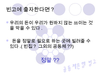 우리의 돈이 우리가 원하지 않는 쓰이는 것
을 막을 수 있다 .
 돈을 정말로 필요로 하는 곳에 빌려줄 수
있다 .( 빈집 ? 그외의 공동체 ??)
정말 ??
빈고에 출자한다면 ?
 