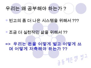 빈고의 좀 더 나은 시스템을 위해서 ???
조금 더 실천적인 삶을 위해서 ??
=> 우리는 돈을 어떻게 벌고 어떻게 쓰
며 어떻게 저축해야 하는가 ??
우리는 왜 공부해야 하는가 ?
 
