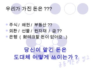 주식 / 채권 / 부동산 ??
외환 / 선물 / 원자재 / 금 ??
은행 ( 財테크할 돈이 없어요 ..)
당신이 맡긴 돈은
도대체 어떻게 쓰이는가 ?
우리가 가진 돈은 ???
 