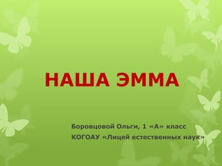 НАША ЭММА
Боровцовой Ольги, 1 «А» класс
КОГОАУ «Лицей естественных наук»
 