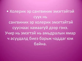 • Холерик эр сангвиник эмэгтэйтэй
суух нь
сангвиник эр холерик эмэгтэйтэй
сууснаас хамаагүй дээр гэнэ.
Учир нь эмэгтэй нь амьдралын ямар
ч асуудалд биеэ барьж чаддаг юм
байна.
 