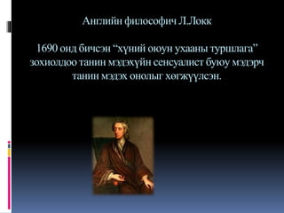 Английн философич Л.Локк
1690 онд бичсэн “хүний оюун ухааны туршлага”
зохиолдоо танин мэдэхүйн сенсуалист буюу мэдэрч
танин мэдэх онолыг хөгжүүлсэн.
 