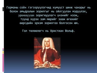 Германы соён гэгээрүүлэгчид хүмүүст шинж чанарыг нь
болон амьдралын зорилгыг нь ойлгуулан мэдүүлэх,
урамшуулан зоригжуулагч үнэнийг нээж,
түүнд хүрэх зам мөрийг зааж өгөхийг
өөрсдийн эрхэм зорилгоо болгосон юм.
Гол төлөөлөгч нь Христиан Вольф.
 