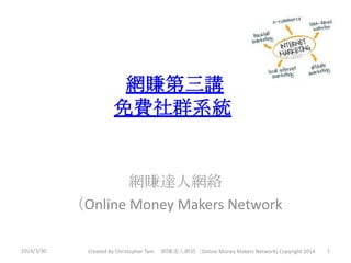 網賺第三講
免費社群系統
網賺達人網絡
（Online Money Makers Network
2014/3/30 1Created By Christopher Tam 網賺達人網絡（Online Money Makers Network) Copyright 2014
 