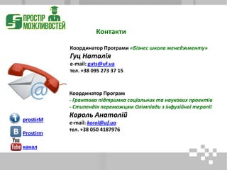 Координатор Програми «Бізнес школа менеджменту»
Гуц Наталія
e-mail: guts@uf.ua
тел. +38 095 273 37 15
Контакти
Координатор Програм
- Грантова підтримка соціальних та наукових проектів
- Стипендія переможцям Олімпіади з інфузійної терапії
Король Анатолій
e-mail: korol@uf.ua
тел. +38 050 4187976
prostirM
Prostirm
канал
 