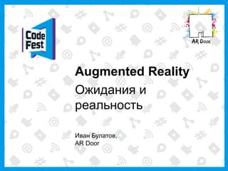 Augmented Reality
Ожидания и
реальность
Иван Булатов,
AR Door
 
