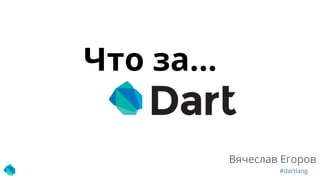 #dartlang
Вячеслав Егоров
Что за…
 