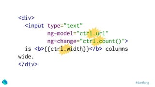 #dartlang
<div>
<input type="text"
ng-model="ctrl.url"
ng-change="ctrl.count()">
is <b>{{ctrl.width}}</b> columns
wide.
</div>
 